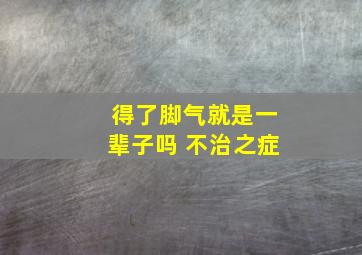 得了脚气就是一辈子吗 不治之症